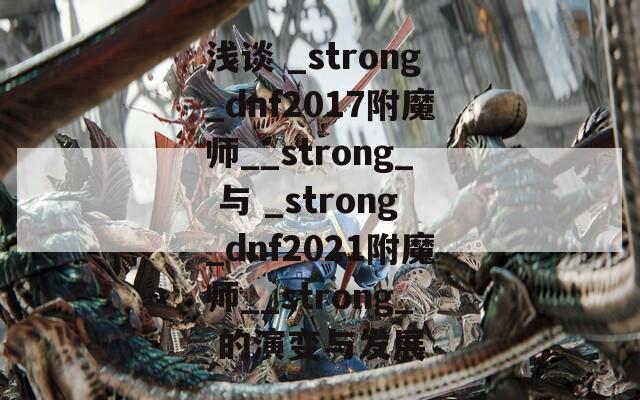 浅谈 _strong_dnf2017附魔师__strong_ 与 _strong_dnf2021附魔师__strong_ 的演变与发展