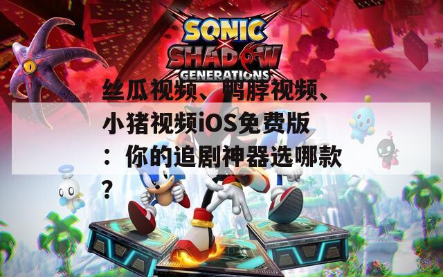 丝瓜视频、鸭脖视频、小猪视频iOS免费版：你的追剧神器选哪款？
