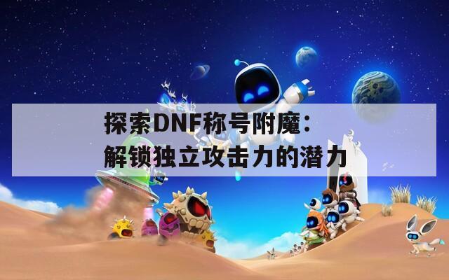探索DNF称号附魔：解锁独立攻击力的潜力