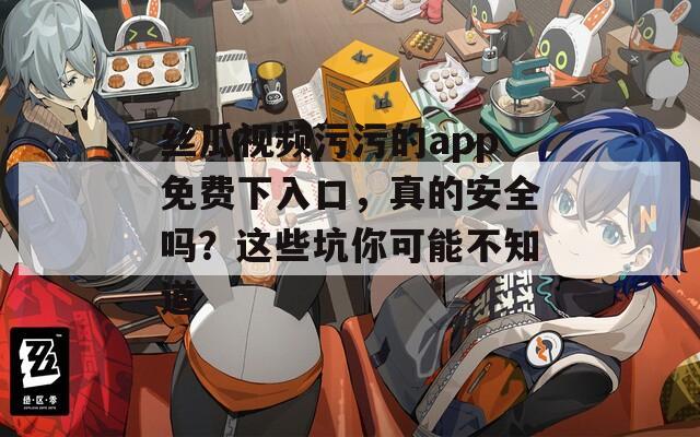 丝瓜视频污污的app免费下入口，真的安全吗？这些坑你可能不知道