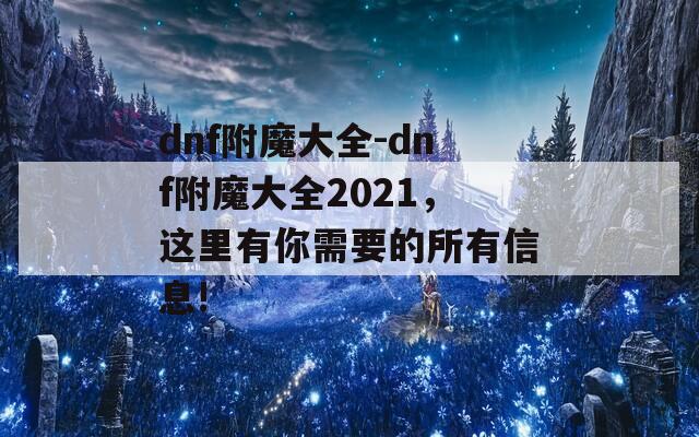 dnf附魔大全-dnf附魔大全2021，这里有你需要的所有信息!