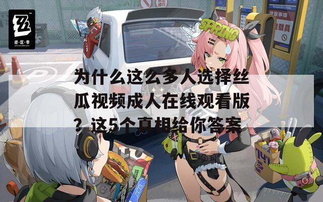 为什么这么多人选择丝瓜视频成人在线观看版？这5个真相给你答案