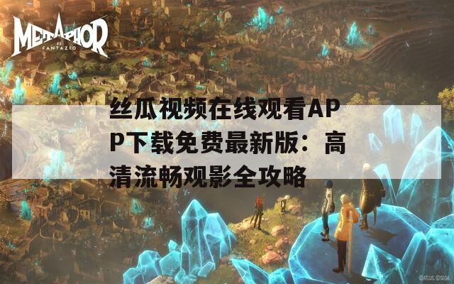 丝瓜视频在线观看APP下载免费最新版：高清流畅观影全攻略