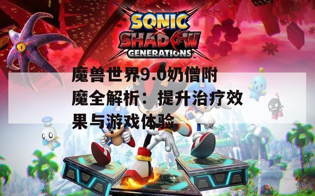 魔兽世界9.0奶僧附魔全解析：提升治疗效果与游戏体验