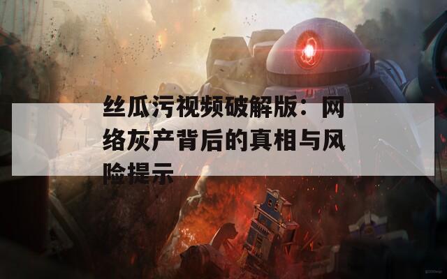 丝瓜污视频破解版：网络灰产背后的真相与风险提示