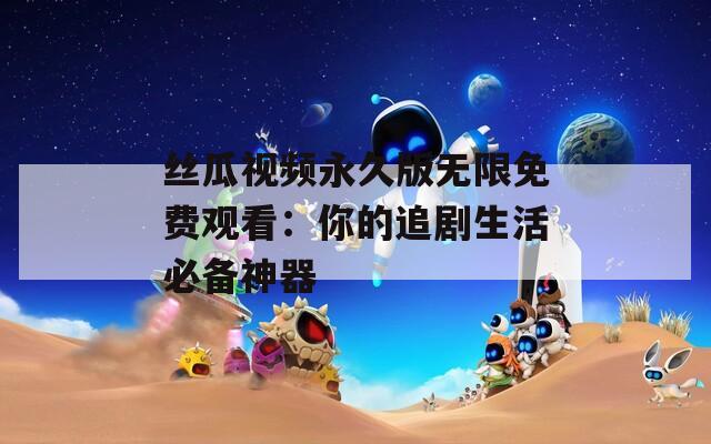 丝瓜视频永久版无限免费观看：你的追剧生活必备神器