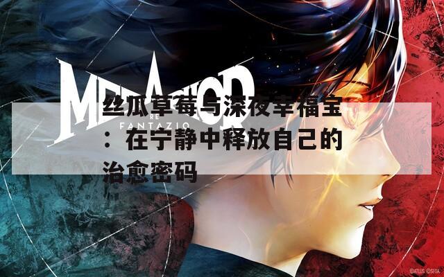 丝瓜草莓与深夜幸福宝：在宁静中释放自己的治愈密码