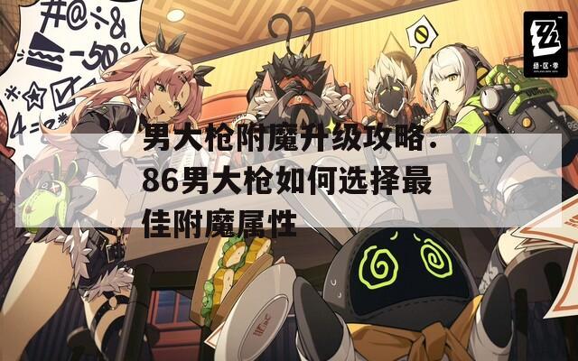 男大枪附魔升级攻略：86男大枪如何选择最佳附魔属性