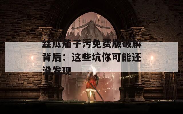 丝瓜茄子污免费版破解背后：这些坑你可能还没发现