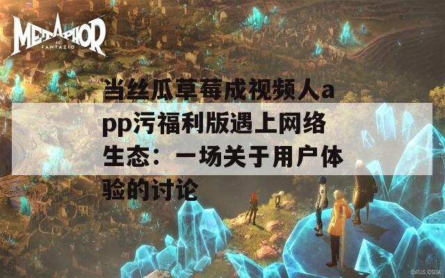当丝瓜草莓成视频人app污福利版遇上网络生态：一场关于用户体验的讨论