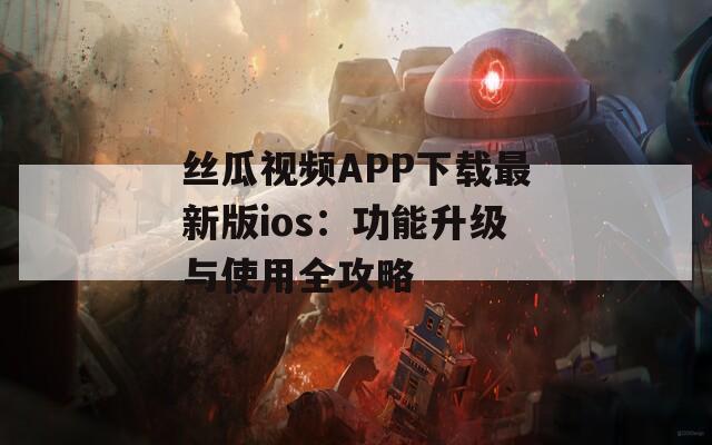 丝瓜视频APP下载最新版ios：功能升级与使用全攻略