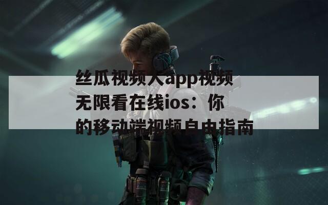丝瓜视频人app视频无限看在线ios：你的移动端视频自由指南