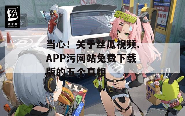 当心！关于丝瓜视频.APP污网站免费下载版的五个真相