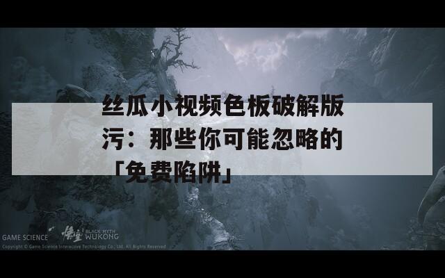 丝瓜小视频色板破解版污：那些你可能忽略的「免费陷阱」