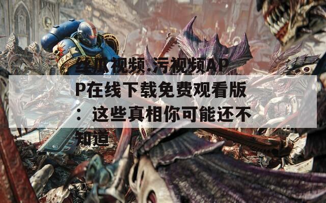 丝瓜视频.污视频APP在线下载免费观看版：这些真相你可能还不知道