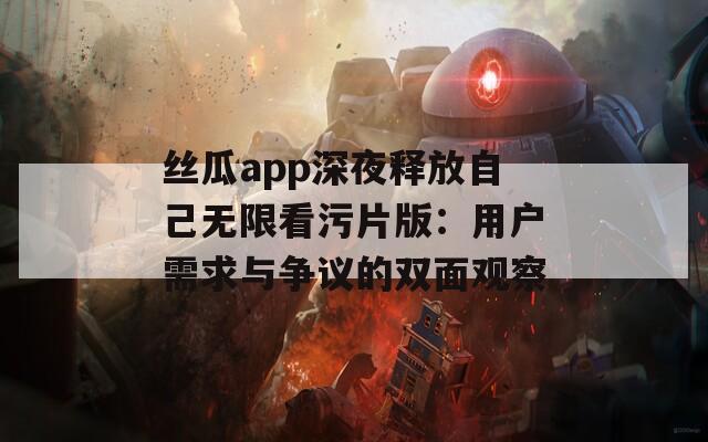 丝瓜app深夜释放自己无限看污片版：用户需求与争议的双面观察