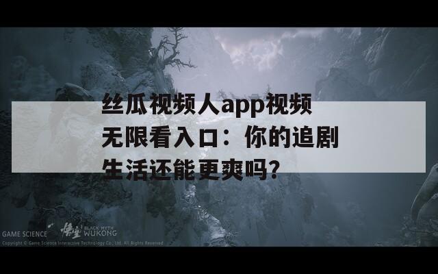 丝瓜视频人app视频无限看入口：你的追剧生活还能更爽吗？