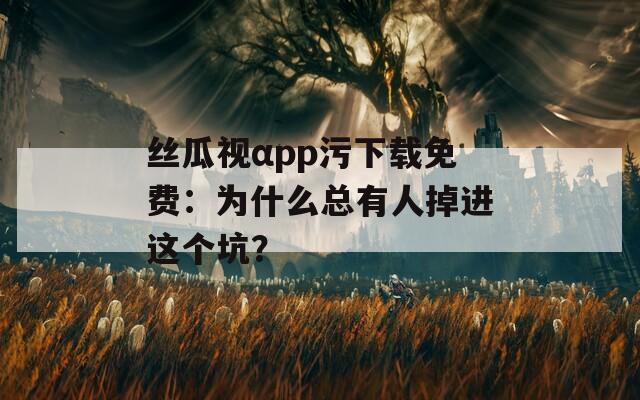 丝瓜视αpp污下载免费：为什么总有人掉进这个坑？
