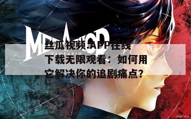 丝瓜视频.APP在线下载无限观看：如何用它解决你的追剧痛点？