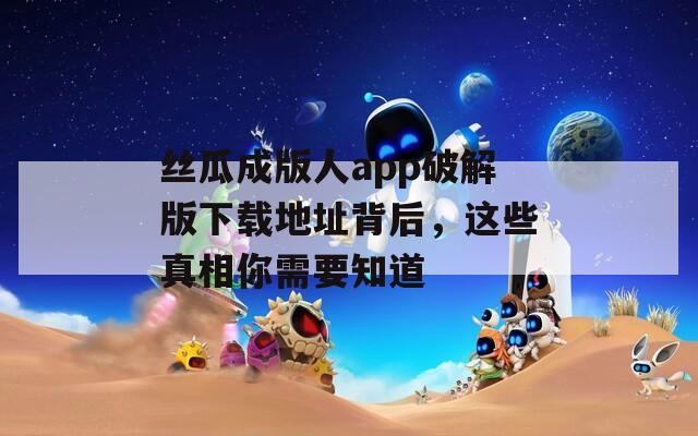 丝瓜成版人app破解版下载地址背后，这些真相你需要知道