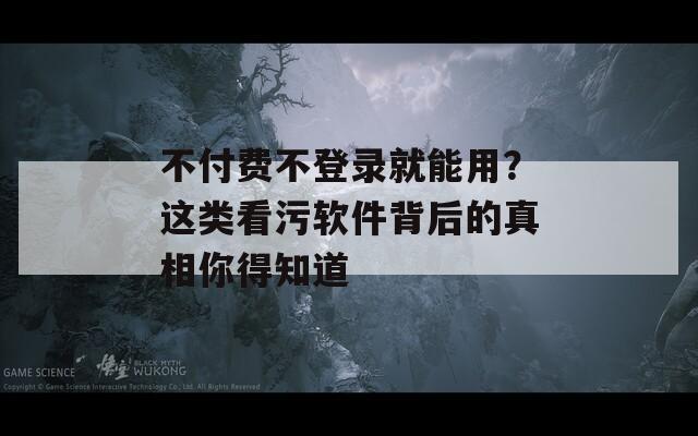 不付费不登录就能用？这类看污软件背后的真相你得知道