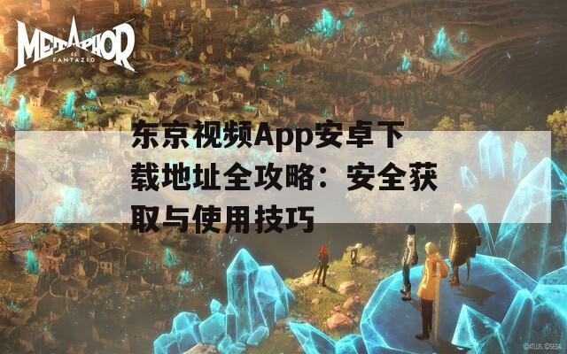 东京视频App安卓下载地址全攻略：安全获取与使用技巧