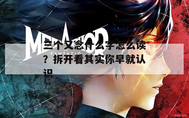 三个又念什么字怎么读？拆开看其实你早就认识