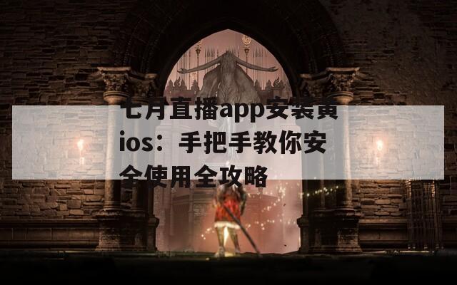 七月直播app安装黄ios：手把手教你安全使用全攻略