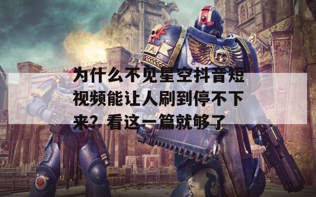 为什么不见星空抖音短视频能让人刷到停不下来？看这一篇就够了