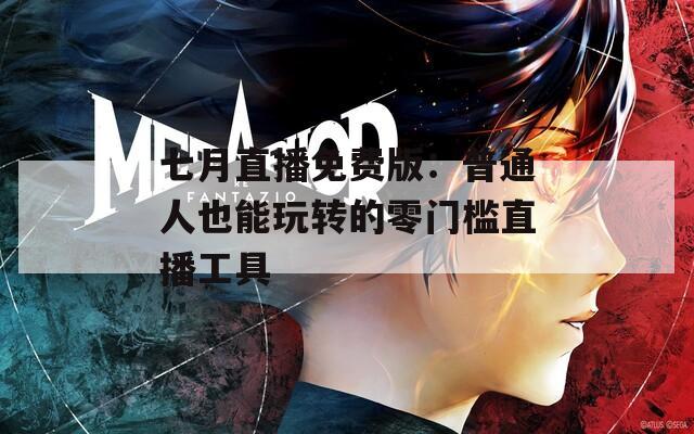 七月直播免费版：普通人也能玩转的零门槛直播工具