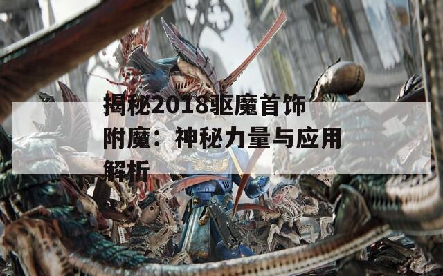 揭秘2018驱魔首饰附魔：神秘力量与应用解析