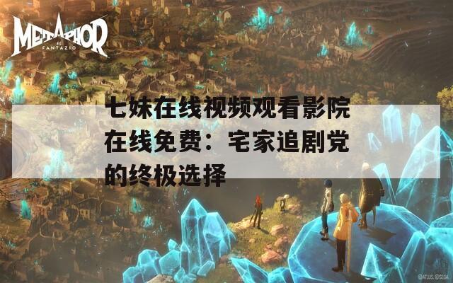 七妹在线视频观看影院在线免费：宅家追剧党的终极选择