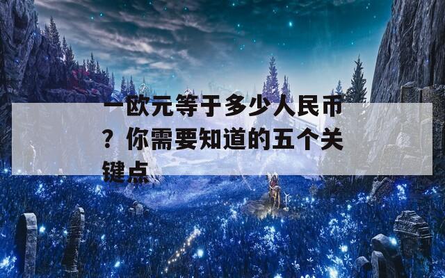 一欧元等于多少人民币？你需要知道的五个关键点