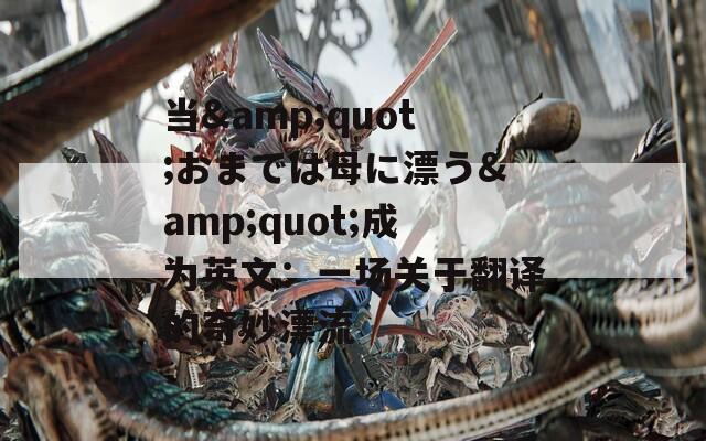 当&quot;おまでは母に漂う&quot;成为英文：一场关于翻译的奇妙漂流