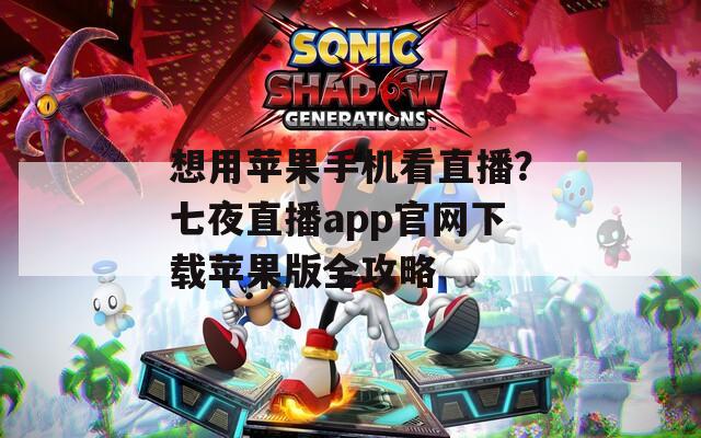 想用苹果手机看直播？七夜直播app官网下载苹果版全攻略