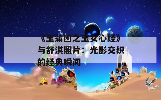 《玉蒲团之玉女心经》与舒淇照片：光影交织的经典瞬间