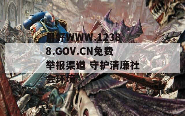 用好WWW.12388.GOV.CN免费举报渠道 守护清廉社会环境