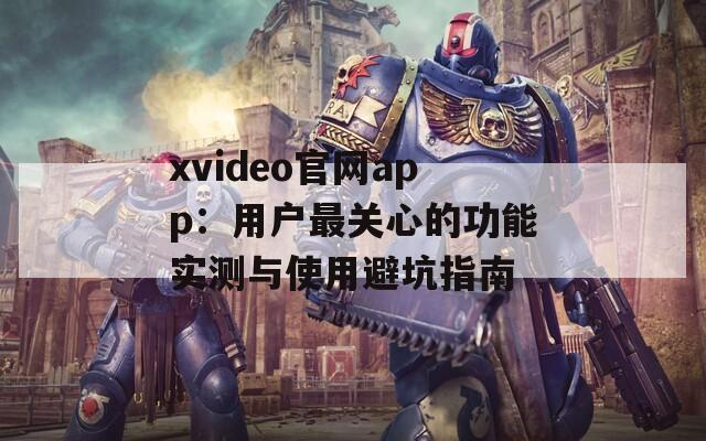 xvideo官网app：用户最关心的功能实测与使用避坑指南