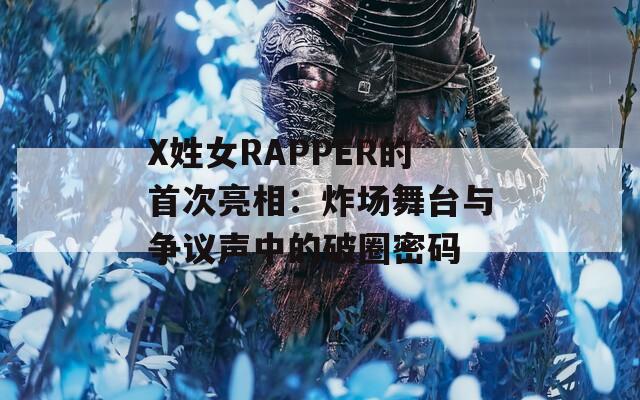 X姓女RAPPER的首次亮相：炸场舞台与争议声中的破圈密码