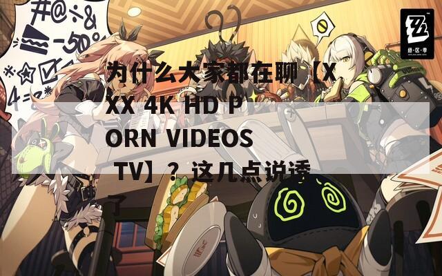 为什么大家都在聊【XXX 4K HD PORN VIDEOS TV】？这几点说透了