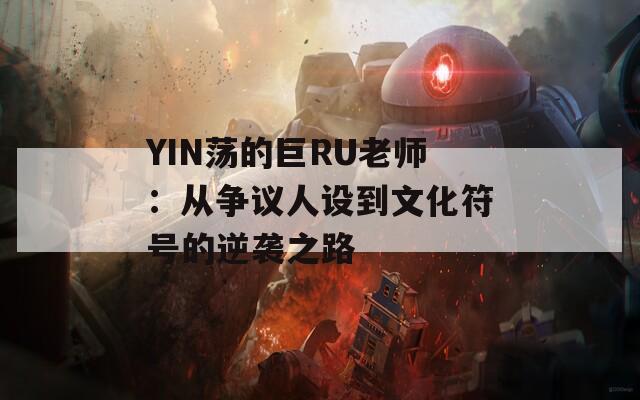 YIN荡的巨RU老师：从争议人设到文化符号的逆袭之路