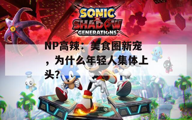 NP高辣：美食圈新宠，为什么年轻人集体上头？