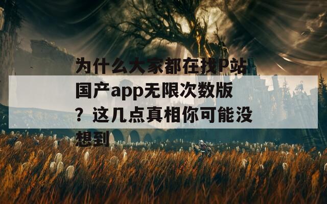 为什么大家都在找P站国产app无限次数版？这几点真相你可能没想到