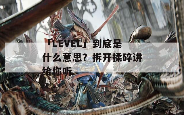 「LEVEL」到底是什么意思？拆开揉碎讲给你听