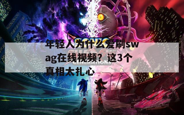 年轻人为什么爱刷swag在线视频？这3个真相太扎心