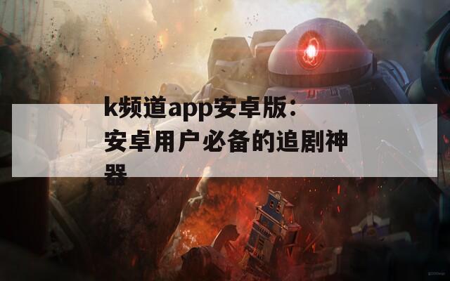 k频道app安卓版：安卓用户必备的追剧神器