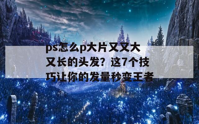 ps怎么p大片又又大又长的头发？这7个技巧让你的发量秒变王者