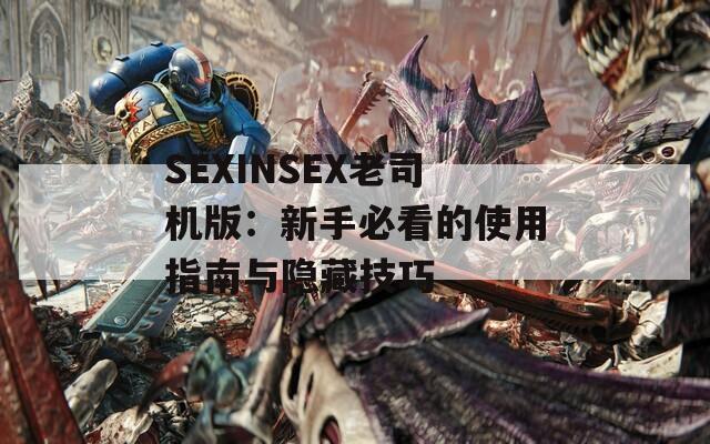 SEXINSEX老司机版：新手必看的使用指南与隐藏技巧