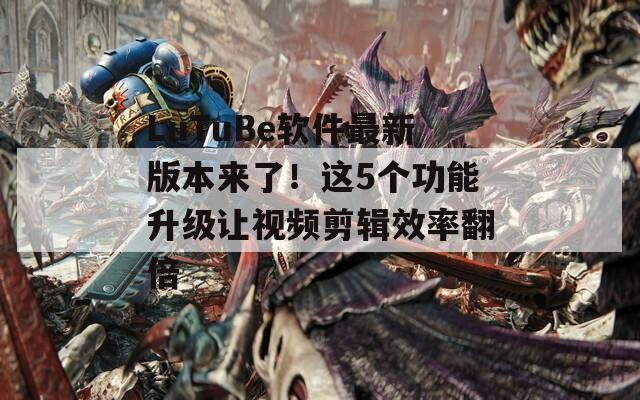 LuTuBe软件最新版本来了！这5个功能升级让视频剪辑效率翻倍