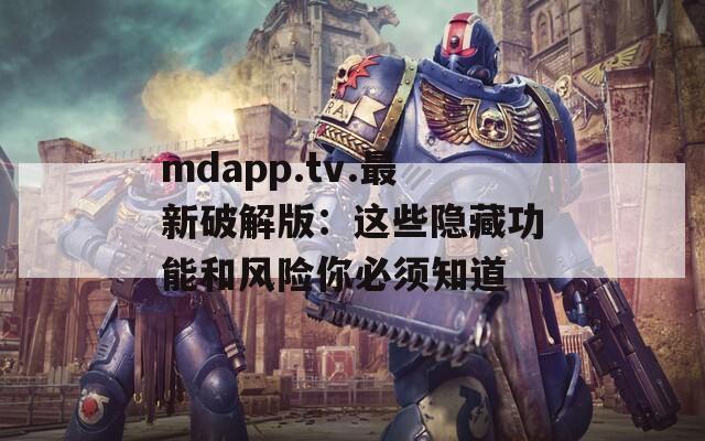 mdapp.tv.最新破解版：这些隐藏功能和风险你必须知道